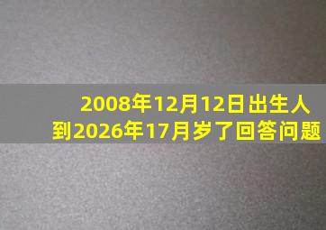 2008年12月12日出生人到2026年17月岁了回答问题