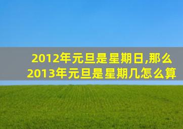 2012年元旦是星期日,那么2013年元旦是星期几怎么算