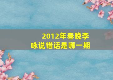 2012年春晚李咏说错话是哪一期