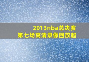 2013nba总决赛第七场高清录像回放超