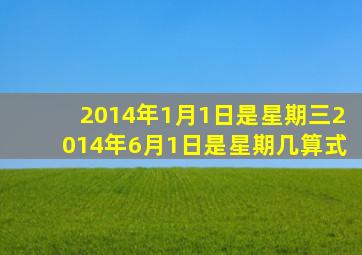 2014年1月1日是星期三2014年6月1日是星期几算式