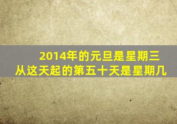 2014年的元旦是星期三从这天起的第五十天是星期几