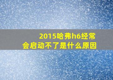 2015哈弗h6经常会启动不了是什么原因