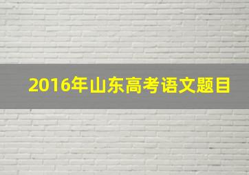 2016年山东高考语文题目