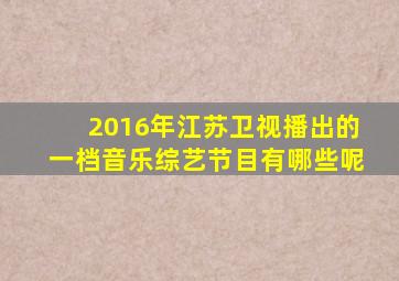 2016年江苏卫视播出的一档音乐综艺节目有哪些呢