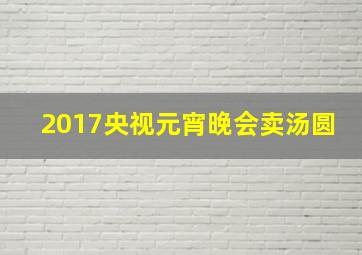 2017央视元宵晚会卖汤圆