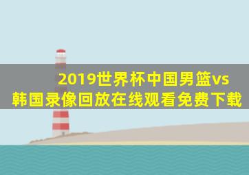 2019世界杯中国男篮vs韩国录像回放在线观看免费下载