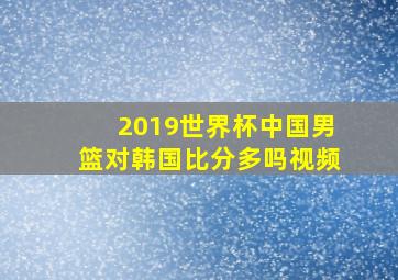 2019世界杯中国男篮对韩国比分多吗视频