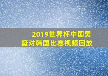 2019世界杯中国男篮对韩国比赛视频回放