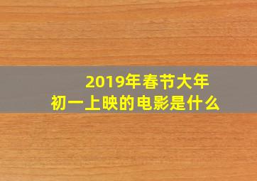 2019年春节大年初一上映的电影是什么