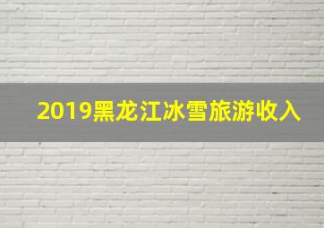 2019黑龙江冰雪旅游收入