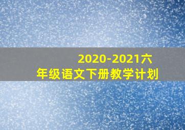 2020-2021六年级语文下册教学计划