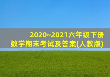 2020~2021六年级下册数学期末考试及答案(人教版)