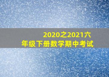 2020之2021六年级下册数学期中考试