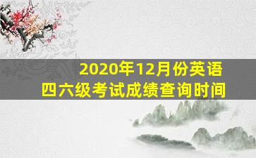 2020年12月份英语四六级考试成绩查询时间