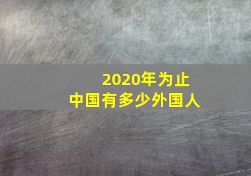 2020年为止中国有多少外国人