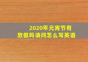 2020年元宵节有放假吗请问怎么写英语