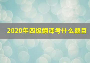 2020年四级翻译考什么题目