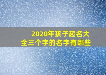 2020年孩子起名大全三个字的名字有哪些