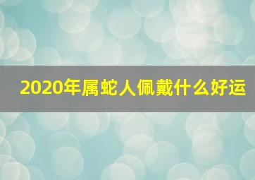 2020年属蛇人佩戴什么好运