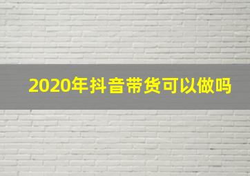 2020年抖音带货可以做吗