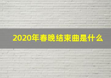 2020年春晚结束曲是什么