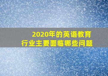 2020年的英语教育行业主要面临哪些问题