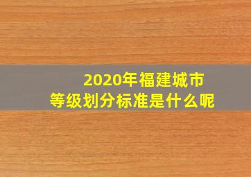 2020年福建城市等级划分标准是什么呢