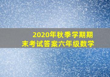 2020年秋季学期期末考试答案六年级数学