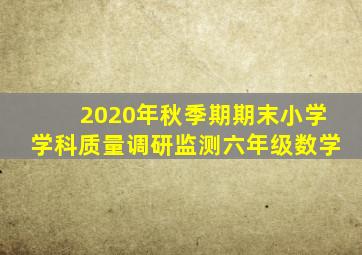 2020年秋季期期末小学学科质量调研监测六年级数学