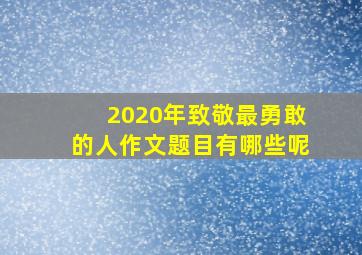 2020年致敬最勇敢的人作文题目有哪些呢