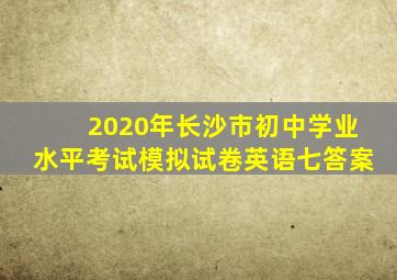 2020年长沙市初中学业水平考试模拟试卷英语七答案