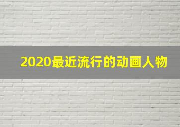 2020最近流行的动画人物