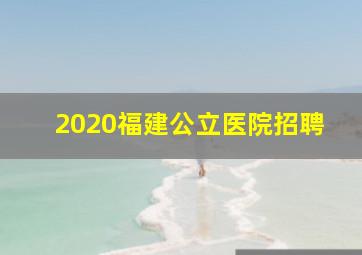 2020福建公立医院招聘