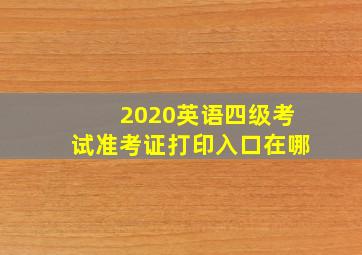 2020英语四级考试准考证打印入口在哪