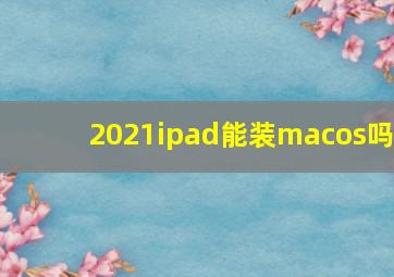 2021ipad能装macos吗