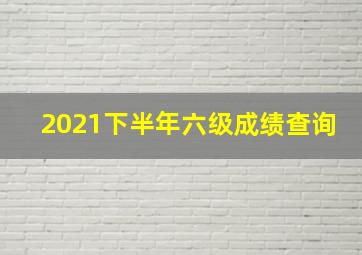 2021下半年六级成绩查询