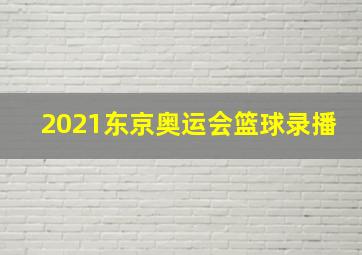 2021东京奥运会篮球录播