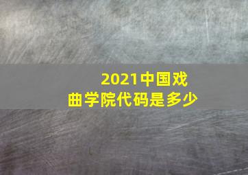 2021中国戏曲学院代码是多少