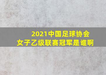 2021中国足球协会女子乙级联赛冠军是谁啊