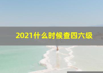 2021什么时候查四六级