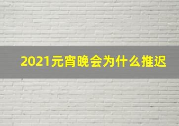 2021元宵晚会为什么推迟