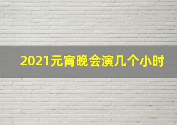 2021元宵晚会演几个小时