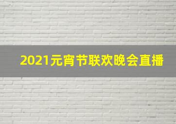 2021元宵节联欢晚会直播