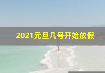 2021元旦几号开始放假