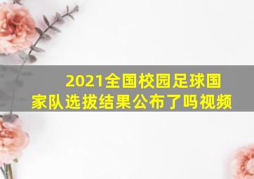 2021全国校园足球国家队选拔结果公布了吗视频