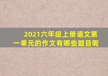 2021六年级上册语文第一单元的作文有哪些题目呢