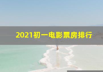 2021初一电影票房排行