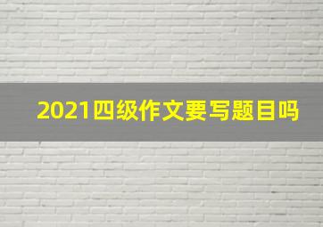 2021四级作文要写题目吗