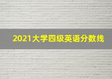 2021大学四级英语分数线